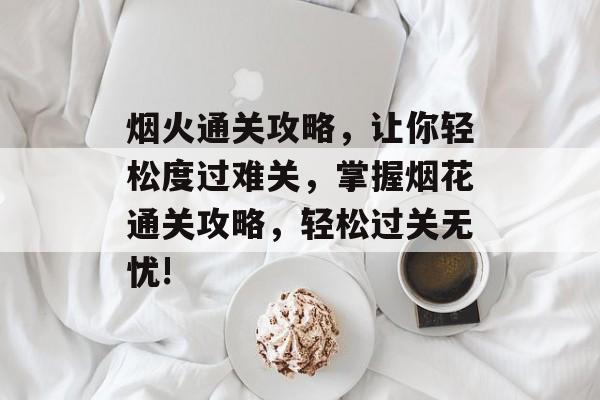 烟火通关攻略,让你轻松度过难关,掌握烟花通关攻略,轻松过关无忧! 烟火通关攻略,让你轻松度过难关,掌握烟花通关攻略,轻松过关无忧!