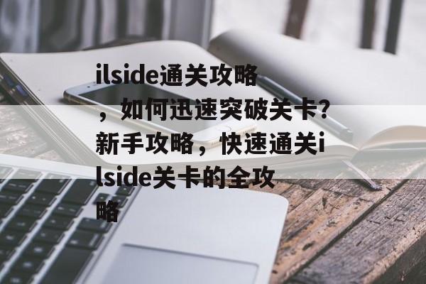 ilside通关攻略,如何迅速突破关卡?新手攻略,快速通关ilside关卡的全攻略 ilside通关攻略,如何迅速突破关卡?新手攻略,快速通关ilside关卡的全攻略