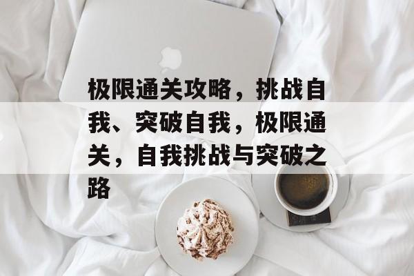 极限通关攻略,挑战自我、突破自我,极限通关,自我挑战与突破之路 极限通关攻略,挑战自我、突破自我,极限通关,自我挑战与突破之路