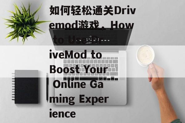 如何轻松通关Drivemod游戏,How to Use DriveMod to Boost Your Online Gaming Experience 如何轻松通关Drivemod游戏,How to Use DriveMod to Boost Your Online Gaming Experience