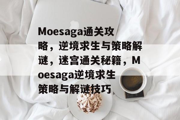 Moesaga通关攻略,逆境求生与策略解谜,迷宫通关秘籍,Moesaga逆境求生策略与解谜技巧 Moesaga通关攻略,逆境求生与策略解谜,迷宫通关秘籍,Moesaga逆境求生策略与解谜技巧