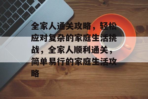 全家人通关攻略,轻松应对复杂的家庭生活挑战,全家人顺利通关,简单易行的家庭生活攻略 全家人通关攻略,轻松应对复杂的家庭生活挑战,全家人顺利通关,简单易行的家庭生活攻略