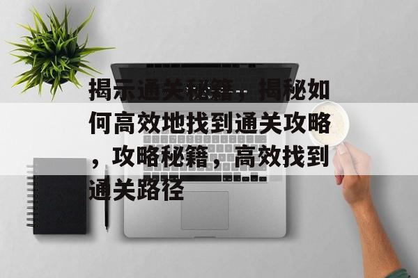 揭示通关秘籍,揭秘如何高效地找到通关攻略,攻略秘籍,高效找到通关路径 揭示通关秘籍,揭秘如何高效地找到通关攻略,攻略秘籍,高效找到通关路径