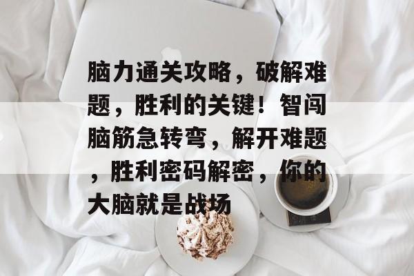 脑力通关攻略,破解难题,胜利的关键!智闯脑筋急转弯,解开难题,胜利密码解密,你的大脑就是战场 脑力通关攻略,破解难题,胜利的关键!智闯脑筋急转弯,解开难题,胜利密码解密,你的大脑就是战场