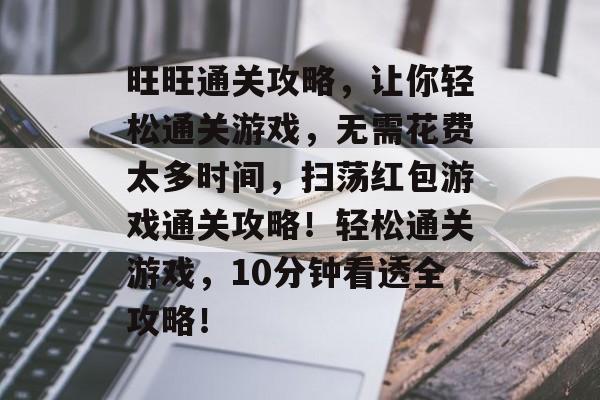 旺旺通关攻略,让你轻松通关游戏,无需花费太多时间,扫荡红包游戏通关攻略!轻松通关游戏,10分钟看透全攻略! 旺旺通关攻略,让你轻松通关游戏,无需花费太多时间,扫荡红包游戏通关攻略!轻松通关游戏,10分钟看透全攻略!