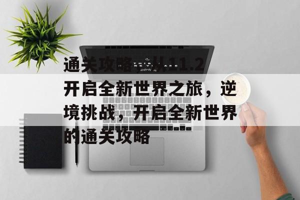 通关攻略,从11.2开启全新世界之旅,逆境挑战,开启全新世界的通关攻略 通关攻略,从11.2开启全新世界之旅,逆境挑战,开启全新世界的通关攻略
