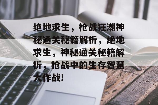 绝地求生,枪战狂潮神秘通关秘籍解析,绝地求生,神秘通关秘籍解析,枪战中的生存智慧大作战! 绝地求生,枪战狂潮神秘通关秘籍解析,绝地求生,神秘通关秘籍解析,枪战中的生存智慧大作战!
