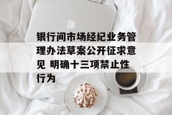 银行间市场经纪业务管理办法草案公开征求意见 明确十三项禁止性行为 银行间市场经纪业务管理办法草案公开征求意见 明确十三项禁止性行为