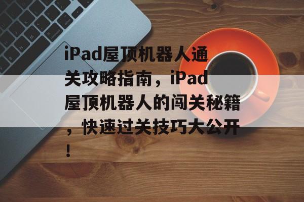 iPad屋顶机器人通关攻略指南,iPad屋顶机器人的闯关秘籍,快速过关技巧大公开! iPad屋顶机器人通关攻略指南,iPad屋顶机器人的闯关秘籍,快速过关技巧大公开!