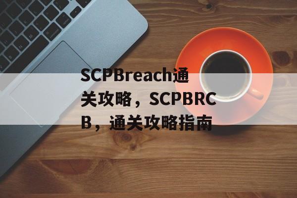SCPBreach通关攻略,SCPBRCB,通关攻略指南 SCPBreach通关攻略,SCPBRCB,通关攻略指南