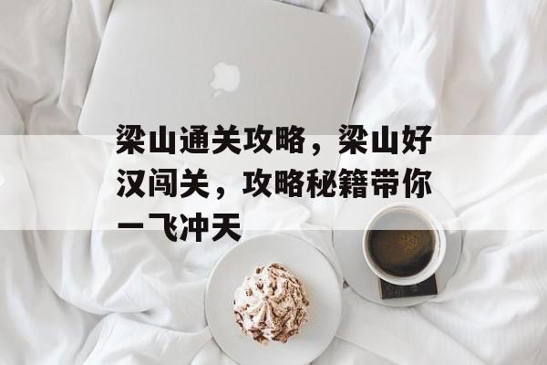 梁山通关攻略,梁山好汉闯关,攻略秘籍带你一飞冲天 梁山通关攻略,梁山好汉闯关,攻略秘籍带你一飞冲天