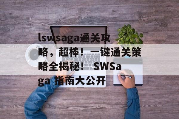 lswsaga通关攻略,超棒!一键通关策略全揭秘! SWSaga 指南大公开 lswsaga通关攻略,超棒!一键通关策略全揭秘! SWSaga 指南大公开