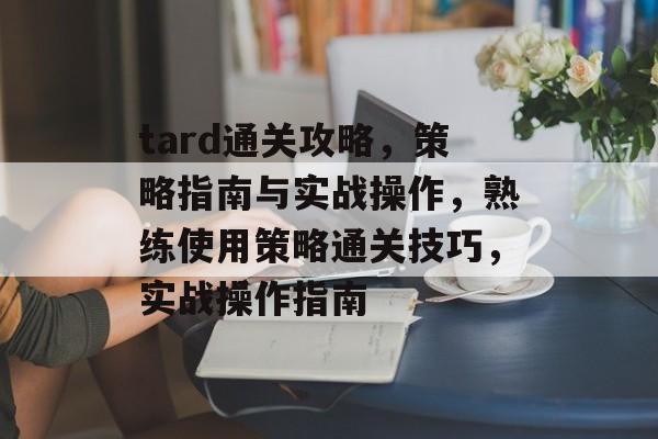 tard通关攻略,策略指南与实战操作,熟练使用策略通关技巧,实战操作指南 tard通关攻略,策略指南与实战操作,熟练使用策略通关技巧,实战操作指南