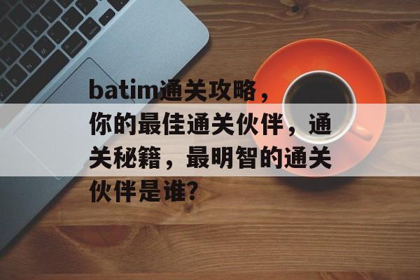 batim通关攻略,你的最佳通关伙伴,通关秘籍,最明智的通关伙伴是谁? batim通关攻略,你的最佳通关伙伴,通关秘籍,最明智的通关伙伴是谁?