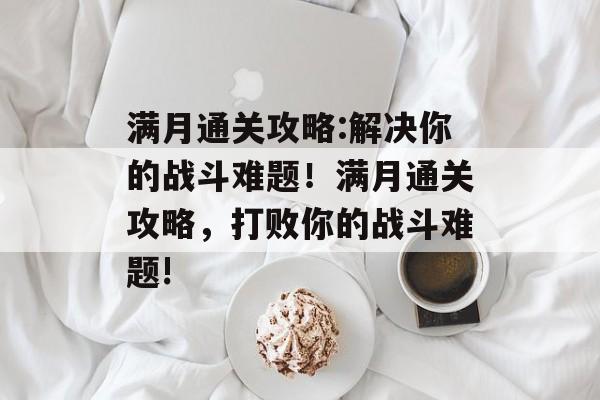 满月通关攻略:解决你的战斗难题!满月通关攻略,打败你的战斗难题! 满月通关攻略:解决你的战斗难题!满月通关攻略,打败你的战斗难题!