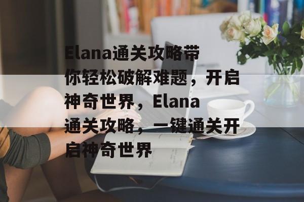 Elana通关攻略带你轻松破解难题,开启神奇世界,Elana通关攻略,一键通关开启神奇世界 Elana通关攻略带你轻松破解难题,开启神奇世界,Elana通关攻略,一键通关开启神奇世界