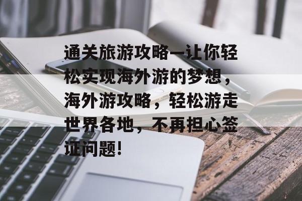 通关旅游攻略—让你轻松实现海外游的梦想,海外游攻略,轻松游走世界各地,不再担心签证问题! 通关旅游攻略—让你轻松实现海外游的梦想,海外游攻略,轻松游走世界各地,不再担心签证问题!