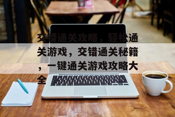 交错通关攻略,轻松通关游戏,交错通关秘籍,一键通关游戏攻略大全 交错通关攻略,轻松通关游戏,交错通关秘籍,一键通关游戏攻略大全