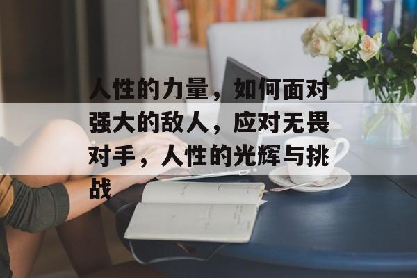 人性的力量,如何面对强大的敌人,应对无畏对手,人性的光辉与挑战 人性的力量,如何面对强大的敌人,应对无畏对手,人性的光辉与挑战