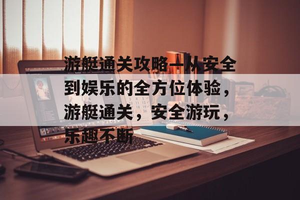 游艇通关攻略—从安全到娱乐的全方位体验,游艇通关,安全游玩,乐趣不断 游艇通关攻略—从安全到娱乐的全方位体验,游艇通关,安全游玩,乐趣不断