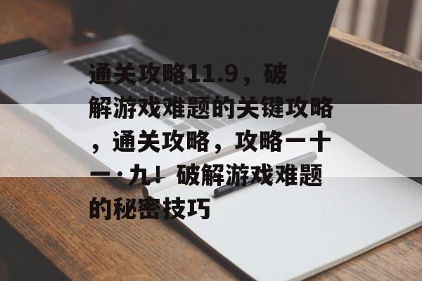 通关攻略11.9,破解游戏难题的关键攻略,通关攻略,攻略一十一·九!破解游戏难题的秘密技巧 通关攻略11.9,破解游戏难题的关键攻略,通关攻略,攻略一十一·九!破解游戏难题的秘密技巧