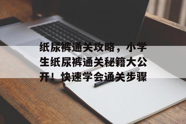 纸尿裤通关攻略,小学生纸尿裤通关秘籍大公开!快速学会通关步骤 纸尿裤通关攻略,小学生纸尿裤通关秘籍大公开!快速学会通关步骤