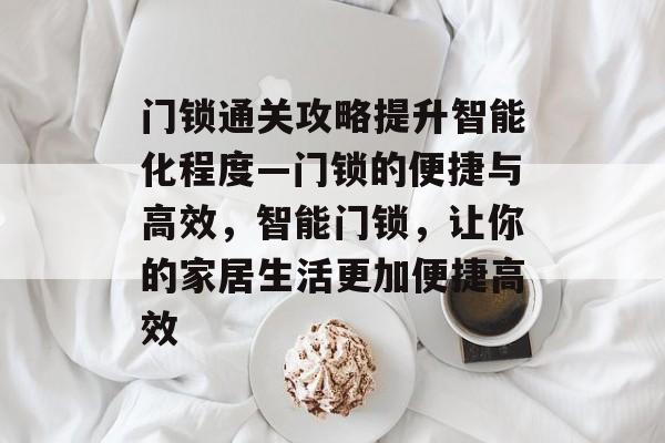 门锁通关攻略提升智能化程度—门锁的便捷与高效,智能门锁,让你的家居生活更加便捷高效 门锁通关攻略提升智能化程度—门锁的便捷与高效,智能门锁,让你的家居生活更加便捷高效