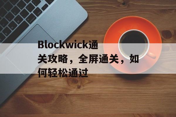 Blockwick通关攻略,全屏通关,如何轻松通过 Blockwick通关攻略,全屏通关,如何轻松通过
