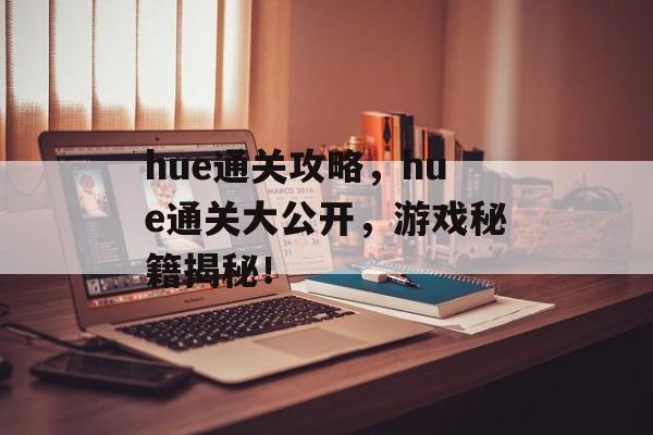 hue通关攻略,hue通关大公开,游戏秘籍揭秘! hue通关攻略,hue通关大公开,游戏秘籍揭秘!