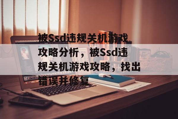 被Ssd违规关机游戏攻略分析,被Ssd违规关机游戏攻略,找出错误并修复 被Ssd违规关机游戏攻略分析,被Ssd违规关机游戏攻略,找出错误并修复