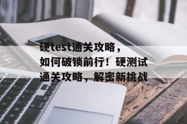 硬test通关攻略,如何破锁前行!硬测试通关攻略,解密新挑战 硬test通关攻略,如何破锁前行!硬测试通关攻略,解密新挑战