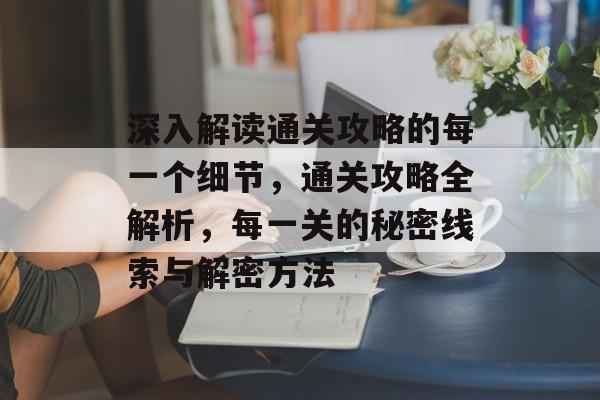 深入解读通关攻略的每一个细节,通关攻略全解析,每一关的秘密线索与解密方法 深入解读通关攻略的每一个细节,通关攻略全解析,每一关的秘密线索与解密方法