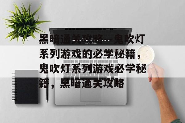 黑暗通关攻略—鬼吹灯系列游戏的必学秘籍,鬼吹灯系列游戏必学秘籍,黑暗通关攻略 黑暗通关攻略—鬼吹灯系列游戏的必学秘籍,鬼吹灯系列游戏必学秘籍,黑暗通关攻略