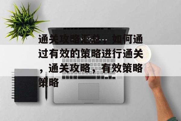 通关攻略汇总,如何通过有效的策略进行通关,通关攻略,有效策略策略 通关攻略汇总,如何通过有效的策略进行通关,通关攻略,有效策略策略