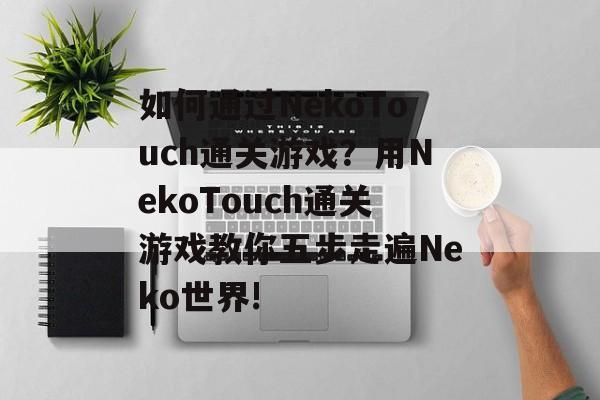 如何通过NekoTouch通关游戏?用NekoTouch通关游戏教你五步走遍Neko世界! 如何通过NekoTouch通关游戏?用NekoTouch通关游戏教你五步走遍Neko世界!