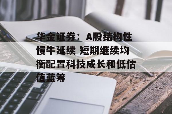 华金证券:A股结构性慢牛延续 短期继续均衡配置科技成长和低估值蓝筹 华金证券:A股结构性慢牛延续 短期继续均衡配置科技成长和低估值蓝筹