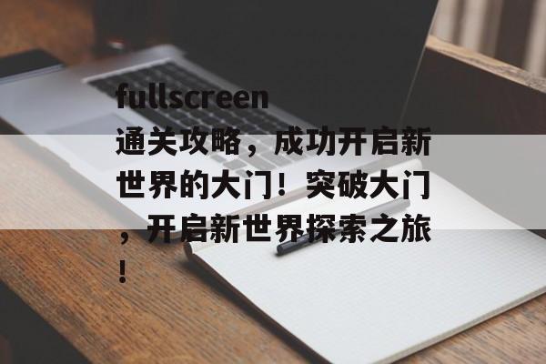 fullscreen通关攻略,成功开启新世界的大门!突破大门,开启新世界探索之旅! fullscreen通关攻略,成功开启新世界的大门!突破大门,开启新世界探索之旅!