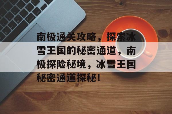 南极通关攻略，探索冰雪王国的秘密通道，南极探险秘境，冰雪王国秘密通道探秘！