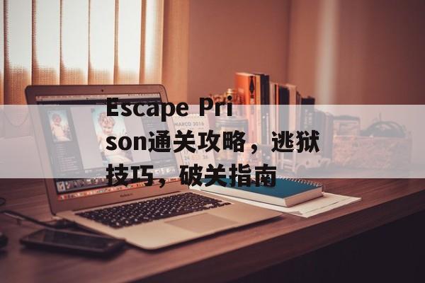 Escape Prison通关攻略,逃狱技巧,破关指南 Escape Prison通关攻略,逃狱技巧,破关指南