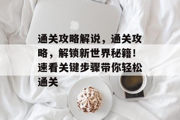 通关攻略解说,通关攻略,解锁新世界秘籍!速看关键步骤带你轻松通关 通关攻略解说,通关攻略,解锁新世界秘籍!速看关键步骤带你轻松通关