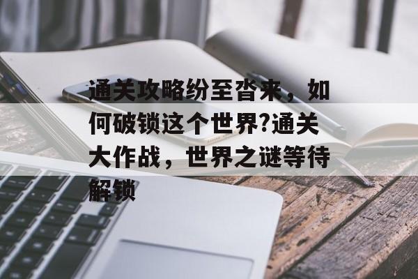 通关攻略纷至沓来,如何破锁这个世界?通关大作战,世界之谜等待解锁 通关攻略纷至沓来,如何破锁这个世界?通关大作战,世界之谜等待解锁