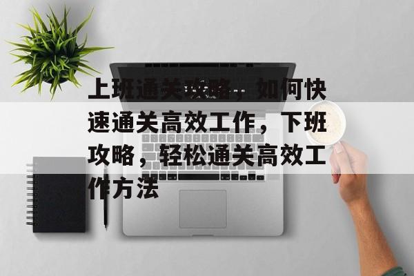 上班通关攻略,如何快速通关高效工作,下班攻略,轻松通关高效工作方法 上班通关攻略,如何快速通关高效工作,下班攻略,轻松通关高效工作方法