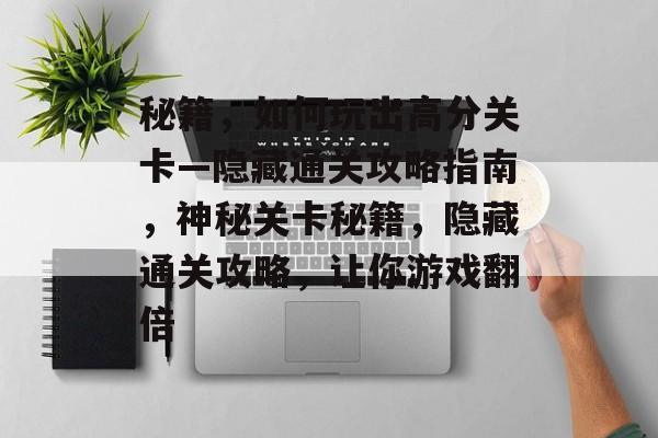 秘籍,如何玩出高分关卡—隐藏通关攻略指南,神秘关卡秘籍,隐藏通关攻略,让你游戏翻倍 秘籍,如何玩出高分关卡—隐藏通关攻略指南,神秘关卡秘籍,隐藏通关攻略,让你游戏翻倍