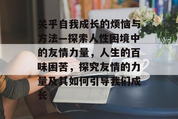 关乎自我成长的烦恼与方法—探索人性困境中的友情力量,人生的百味困苦,探究友情的力量及其如何引导我们成长 关乎自我成长的烦恼与方法—探索人性困境中的友情力量,人生的百味困苦,探究友情的力量及其如何引导我们成长