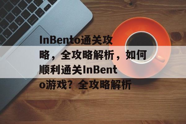 InBento通关攻略,全攻略解析,如何顺利通关InBento游戏?全攻略解析 InBento通关攻略,全攻略解析,如何顺利通关InBento游戏?全攻略解析
