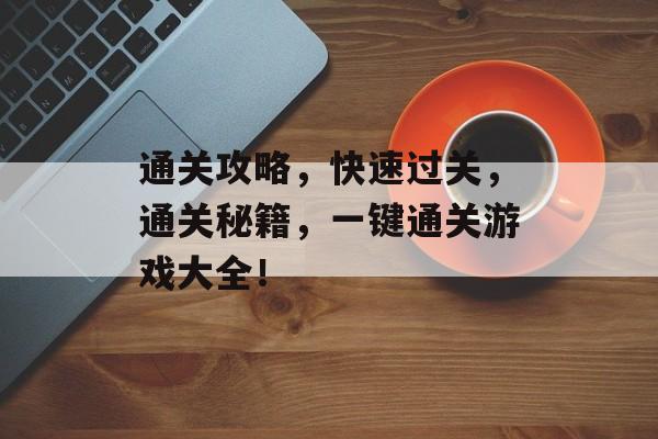 通关攻略,快速过关,通关秘籍,一键通关游戏大全! 通关攻略,快速过关,通关秘籍,一键通关游戏大全!