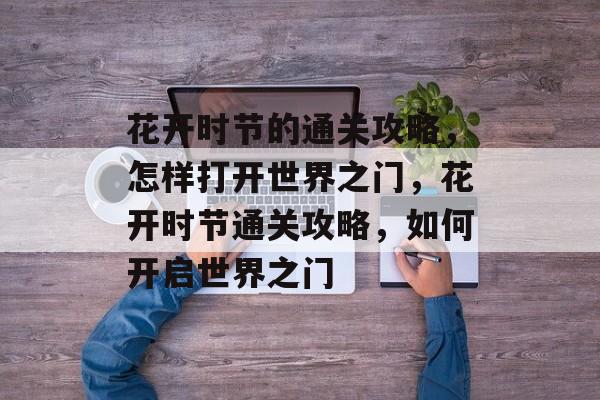 花开时节的通关攻略,怎样打开世界之门,花开时节通关攻略,如何开启世界之门 花开时节的通关攻略,怎样打开世界之门,花开时节通关攻略,如何开启世界之门