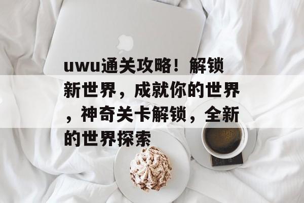 uwu通关攻略!解锁新世界,成就你的世界,神奇关卡解锁,全新的世界探索 uwu通关攻略!解锁新世界,成就你的世界,神奇关卡解锁,全新的世界探索