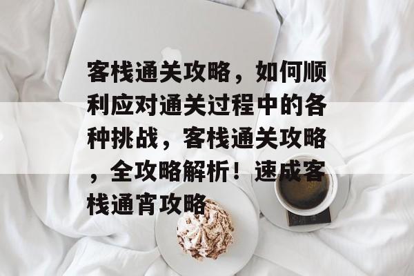客栈通关攻略,如何顺利应对通关过程中的各种挑战,客栈通关攻略,全攻略解析!速成客栈通宵攻略 客栈通关攻略,如何顺利应对通关过程中的各种挑战,客栈通关攻略,全攻略解析!速成客栈通宵攻略