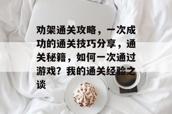 劝架通关攻略,一次成功的通关技巧分享,通关秘籍,如何一次通过游戏?我的通关经验之谈 劝架通关攻略,一次成功的通关技巧分享,通关秘籍,如何一次通过游戏?我的通关经验之谈